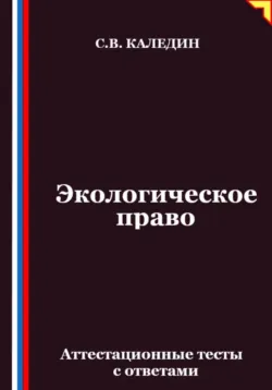 Экологическое право. Аттестационные тесты с ответами - Сергей Каледин