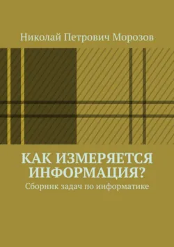 Как измеряется информация? Сборник задач по информатике - Николай Морозов