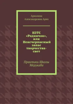 НЗТС «Родничок», или Неисчерпаемый запас творчества-свет. Практики Школы Мерукаба - Арнолина Арно