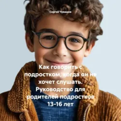 Как говорить с подростком, когда он не хочет слушать. Руководство для родителей подростков 13-16 лет - Сергей Чувашов
