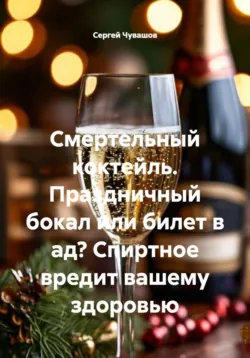 Смертельный коктейль. Праздничный бокал или билет в ад? Спиртное вредит вашему здоровью - Сергей Чувашов