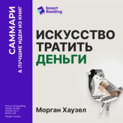 Искусство тратить деньги. Простые решения для богатой жизни. Морган Хаузел. Саммари - Smart Reading
