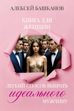 Книга для женщин. Легкий способ выбрать идеального мужчину - Алексей Башканов