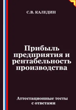 Прибыль предприятия и рентабельность производства. Аттестационные тесты с ответами - Сергей Каледин