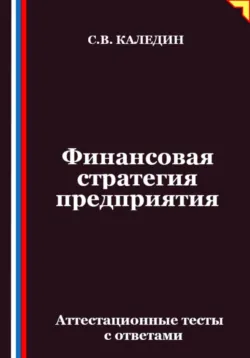 Финансовая стратегия предприятия. Аттестационные тесты с ответами - Сергей Каледин