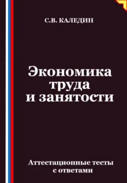 Экономика труда и занятости. Аттестационные тесты с ответами - Сергей Каледин