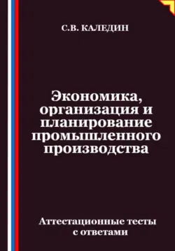 Экономика, организация и планирование промышленного производства. Аттестационные тесты с ответами - Сергей Каледин
