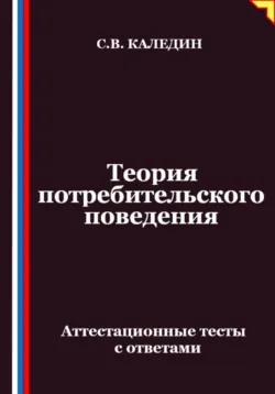 Теория потребительского поведения. Аттестационные тесты с ответами - Сергей Каледин