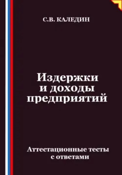 Издержки и доходы предприятий. Аттестационные тесты с ответами - Сергей Каледин