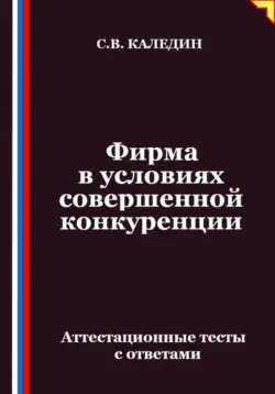 Фирма в условиях совершенной конкуренции. Аттестационные тесты с ответами - Сергей Каледин
