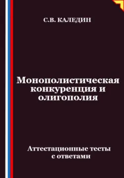 Монополистическая конкуренция и олигополия. Аттестационные тесты с ответами - Сергей Каледин