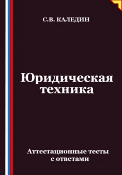 Юридическая техника. Аттестационные тесты с ответами - Сергей Каледин