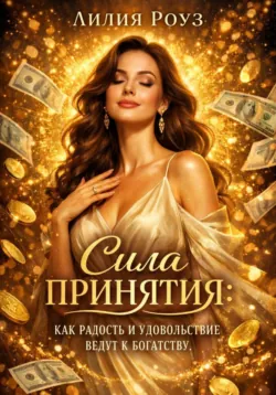 Сила принятия: как радость и удовольствие ведут к богатству - Лилия Роуз
