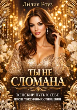 Ты не сломана: женский путь к себе после токсичных отношений - Лилия Роуз