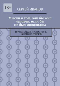 Мысли о том, как бы жил человек, если бы не был инвалидом. Ничто, отдых, пустое поле, ничего не говорю - Сергей Иванов
