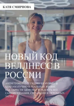 Новый код wellness в России: как обрести здоровье и радость без самоистязания, силы воли и огромных затрат, Катя Смирнова