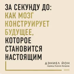 За секунду до: как мозг конструирует будущее, которое становится настоящим - Дэниел Йон