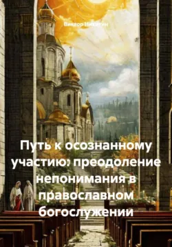 Путь к осознанному участию: преодоление непонимания в православном богослужении - Виктор Никитин