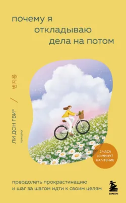 Почему я откладываю дела на потом. Преодолеть прокрастинацию и шаг за шагом идти к своим целям, Харим Сон