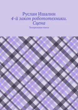 4-й закон робототехники. Сцена. Театральная пьеса - Руслан Ишалин
