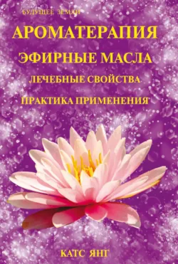 Ароматерапия. Эфирные масла. Лечебные свойства. Практика применения - Катс Янг