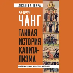 Тайная история капитализма. Почему мы бедные, несчастные и больные - Ха-Джун Чанг