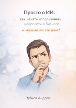 Просто о ИИ: как начать использовать нейросети в бизнесе и нужно ли это вам? - Андрей Зубков