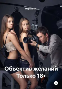 Объектив желаний Только 18+ - Мария Вель