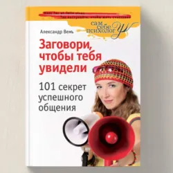 Заговори, чтобы тебя увидели. 101 секрет успешного общения - Александр Вемъ