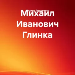 Михаил Иванович Глинка - Михаил Федоренко