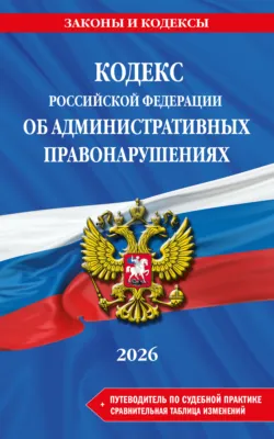 Кодекс Российской Федерации об административных правонарушениях + путеводитель по судебной практике + сравнительная таблица изменений. В редакции на 2026 год - Сборник
