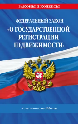 Федеральный закон «О государственной регистрации недвижимости» по состоянию на 2026 год / ФЗ № 218-ФЗ - Сборник