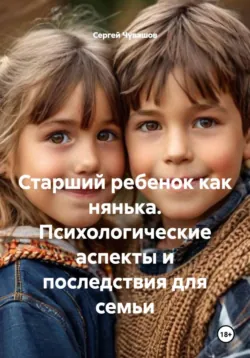 Старший ребенок как нянька. Психологические аспекты и последствия для семьи - Сергей Чувашов