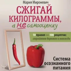Сжигай килограммы, а не самооценку. Система осознанного питания. 10 правил – 100 рецептов: стройнеем бережно и навсегда - Мария Мироневич