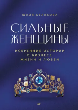 Сильные женщины. Искренние истории о бизнесе, жизни и любви - Юлия Белякова