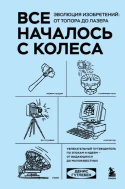 Все началось с колеса. Эволюция изобретений: от топора до лазера - Денис Гутлебен