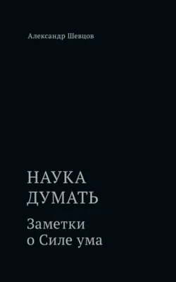 Наука думать. Заметки о Силе ума - Александр Шевцов