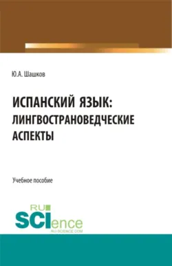Испанский язык: лингвострановедческие аспекты. (Бакалавриат, Магистратура, Специалитет). Учебное пособие. - Юрий Шашков
