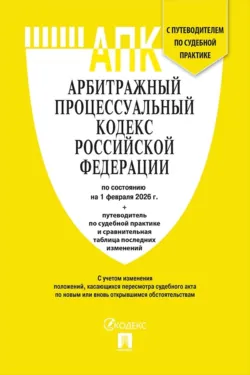Арбитражный процессуальный кодекс РФ по состоянию на 1 февраля 2026 г. + путеводитель по судебной практике и сравнительная таблица последних изменений - Нормативные правовые акты