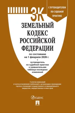 Земельный кодекс Российской Федерации по состоянию на 1 февраля 2026 г. + путеводитель по судебной практике и сравнительная таблица последних изменений - Нормативные правовые акты