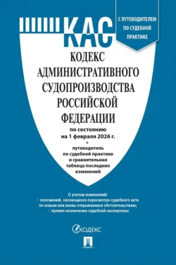 Кодекс административного судопроизводства Российской Федерации по состоянию на 1 февраля 2026 г. + путеводитель по судебной практике и сравнительная таблица последних изменений - Нормативные правовые акты
