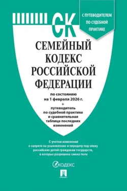 Семейный кодекс Российской Федерации по состоянию на 1 февраля 2026 г. + путеводитель по судебной практике и сравнительная таблица последних изменений - Нормативные правовые акты