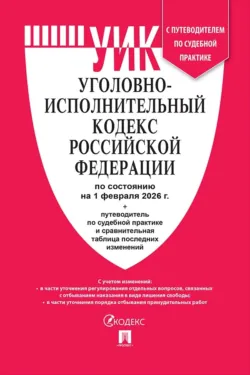 Уголовно-исполнительный кодекс Российской Федерации по состоянию на 1 февраля 2026 г. + путеводитель по судебной практике и сравнительная таблица последних изменений - Нормативные правовые акты