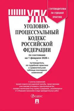 Уголовно-процессуальный кодекс Российской Федерации по состоянию на 1 февраля 2026 г. + путеводитель по судебной практике и сравнительная таблица последних изменений - Нормативные правовые акты