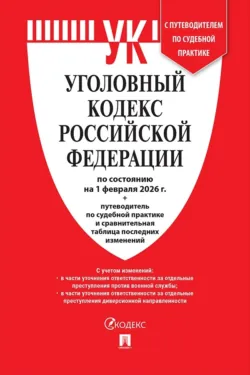 Уголовный кодекс Российской Федерации по состоянию на 1 февраля 2026 г. + путеводитель по судебной практике и сравнительная таблица последних изменений - Нормативные правовые акты
