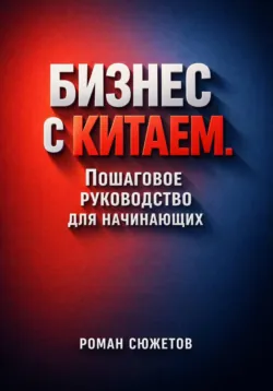 Бизнес с Китаем. Пошаговое Руководство для Начинающих - Роман Сюжетов