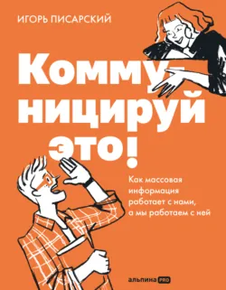 Коммуницируй это! Как массовая информация работает с нами, а мы работаем с ней - Игорь Писарский
