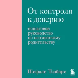 От контроля к доверию. Пошаговое руководство по осознанному родительству - Шефали Тсабари
