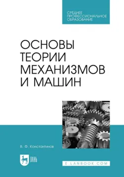 Основы теории механизмов и машин. Учебное пособие для СПО - Валерий Константинов
