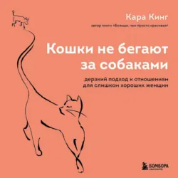 Кошки не бегают за собаками. Дерзкий подход к отношениям для слишком хороших женщин - Кара Кинг